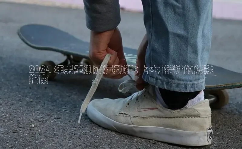 米兰app官网下载最新版光魔科技2024 年男童潮流运动鞋：不可错过的爆款
指南