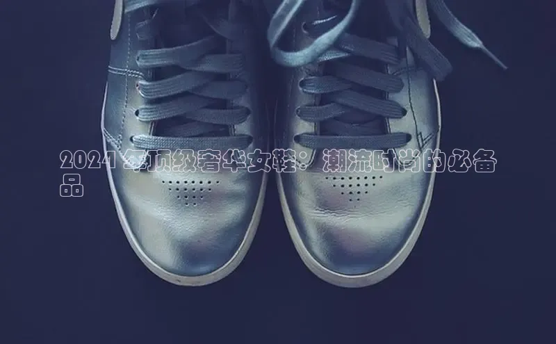 米兰官网首页登录入口百度Apollo2024 年顶级奢华女鞋：潮流时尚的必备
品