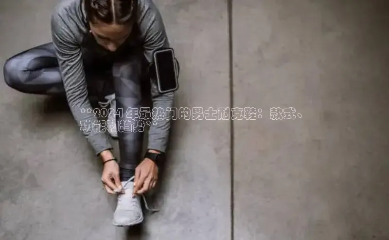 米兰体育官方APP下载百度健康**2024 年最热门的男士耐克鞋：款式、
功能和趋势**