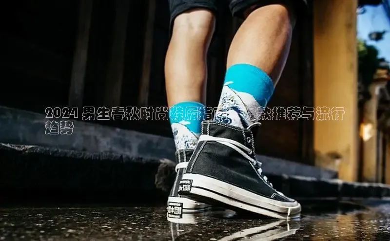 米兰app·体育登录入口百度技术学院2024 男生春秋时尚鞋履指南：爆款推荐与流行
趋势