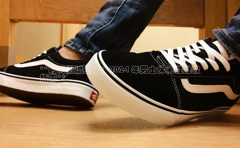 米兰·全站APP登录入口百度众测**时尚潮流必备：2024 年男士休闲鞋爆款
指南**