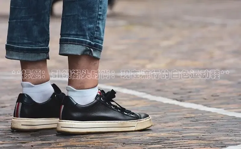 米兰app官网下载安装百度 H5**标题：引领街头时尚：现在流行的白色运动鞋**