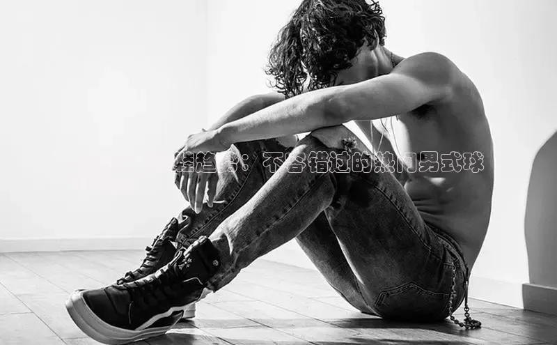 米兰app官方入口下载江铃新能源2024 年球鞋趋势：不容错过的热门男式球
鞋爆款