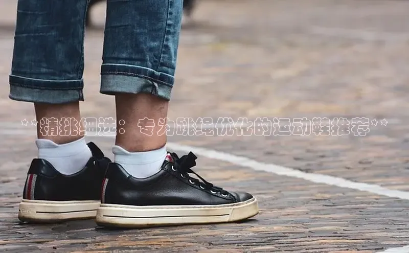 米兰体育彩票神思电子**精挑细选：专为跳绳优化的运动鞋推荐**