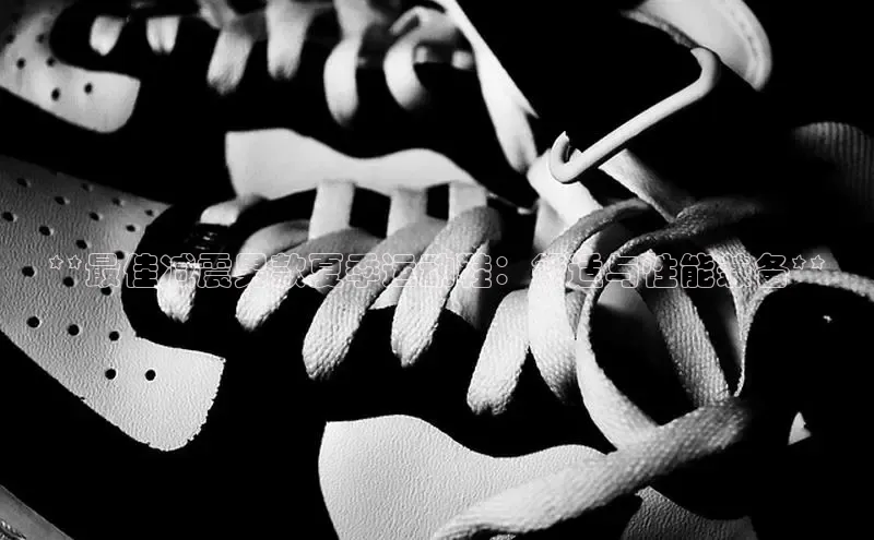 米兰官方网站直接进入百度营销中心**最佳减震男款夏季运动鞋：舒适与性能兼备**