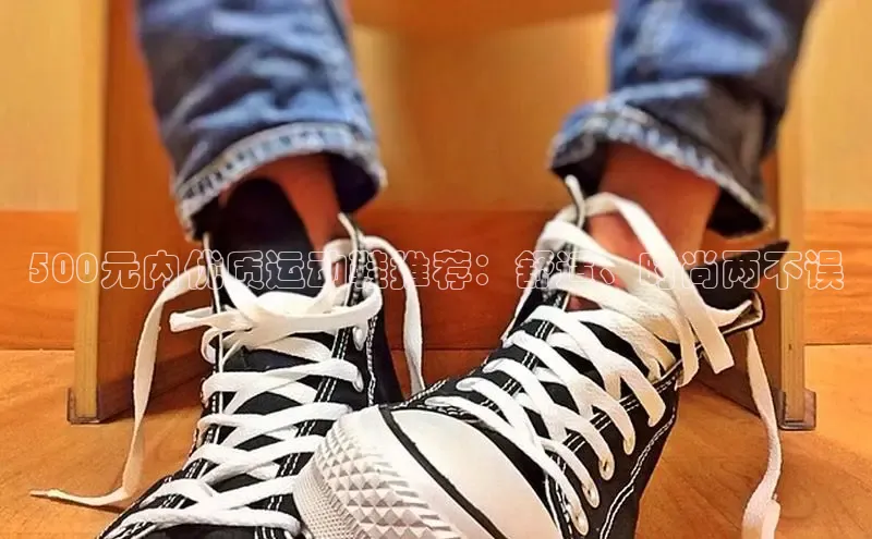 米兰体育中心挪威主权基金500元内优质运动鞋推荐：舒适、时尚两不误