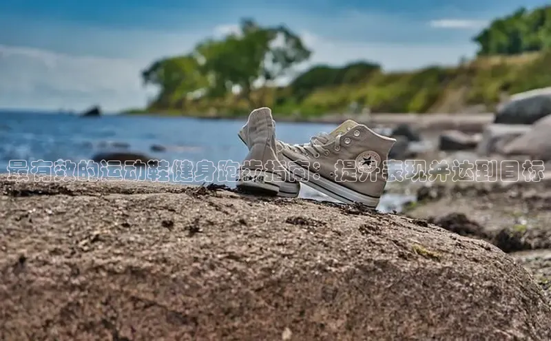 米兰体育彩票是正规的吗百度学术最有效的运动鞋健身跑步指南：提升表现并达到目标