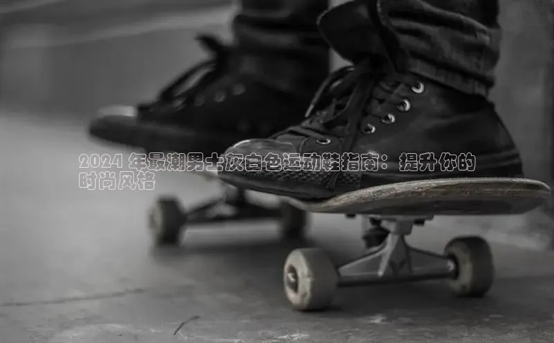 米兰体育官方APP下载普信公司2024 年最潮男士灰白色运动鞋指南：提升你的
时尚风格