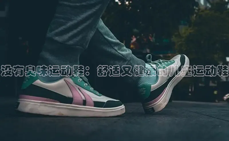 米兰体育全站app官网百度智能门户没有臭味运动鞋：舒适又健康的儿童运动鞋