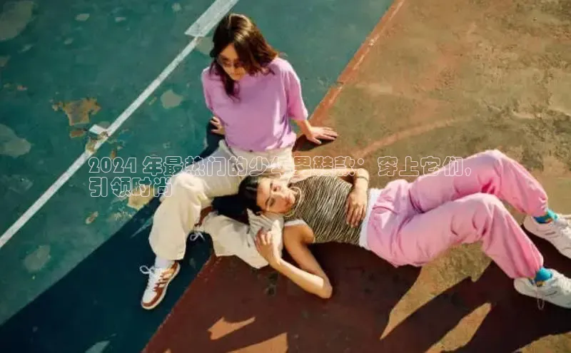 米兰官方手机app网站百家号2024 年最热门的少年男鞋款：穿上它们，
引领时尚