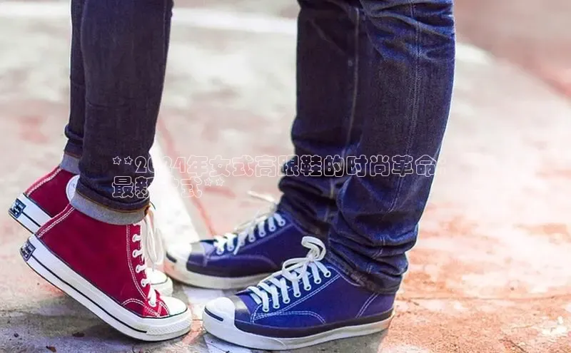 米兰app·体育登录入口百度大脑**2024年女式高跟鞋的时尚革命：
最新款式**