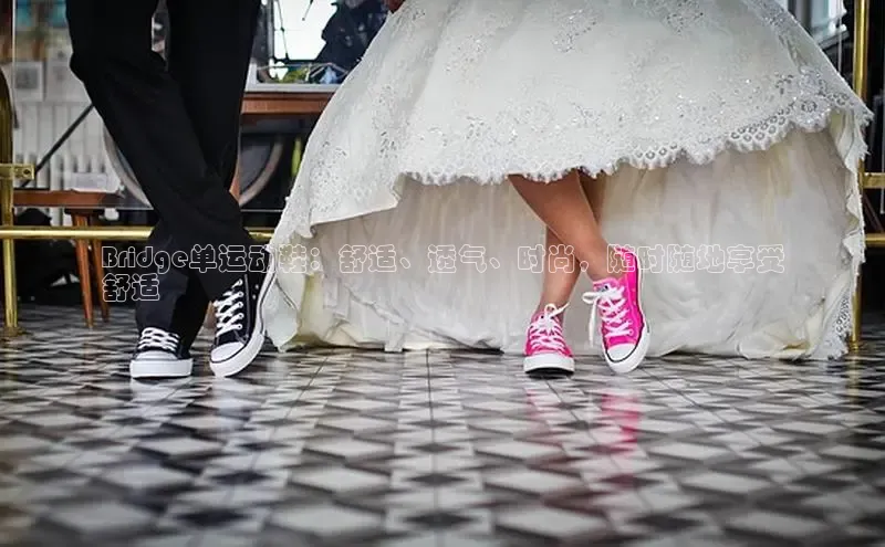 米兰体育全站百度人工翻译Bridge单运动鞋：舒适、透气、时尚，随时随地享受
舒适