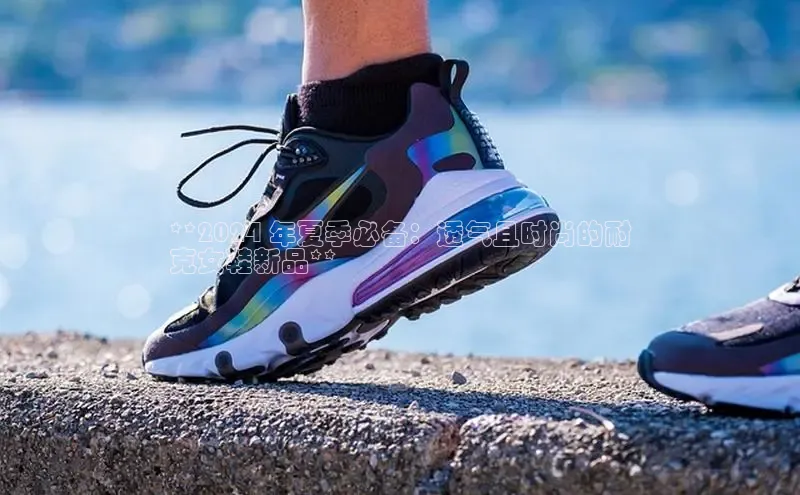 米兰体育下载地址百度搜索资源平台**2024 年夏季必备：透气且时尚的耐
克女鞋新品**