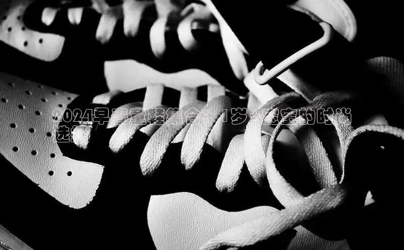 米兰app官方入口下载中文在线2024早春童鞋集合：1岁+宝宝的时尚
选择