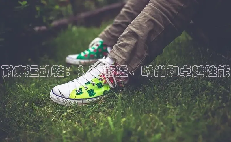 米兰体育官方APP下载普信公司耐克运动鞋：打造舒适、时尚和卓越性能