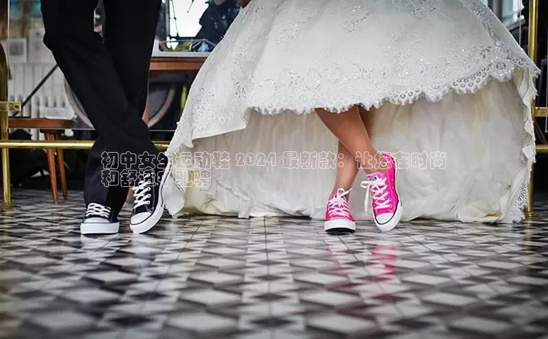 米兰app官网登录入口APP下载云创智行初中女生运动鞋 2024 最新款：让您在时尚
和舒适中驰骋