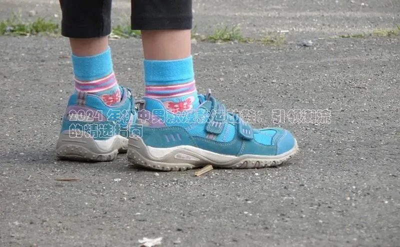 米兰app官网下载最新版百度教育2024 年初中男款爆款运动鞋：引领潮流
的精选指南