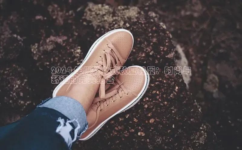 米兰·体育官方网站彩讯股份2024 年爆款女式秋夏鞋履：时尚与
舒适的完美结合