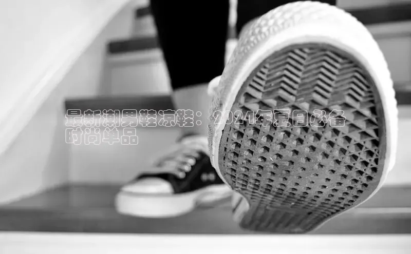 米兰·全站app登录app百度取证最新潮男鞋凉鞋：2024年夏日必备
时尚单品