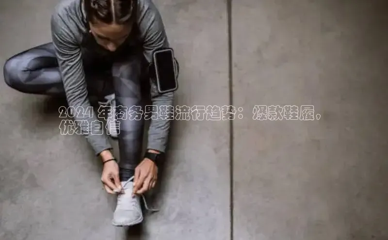 米兰体育中心如流2024 年商务男鞋流行趋势：爆款鞋履，
优雅自信