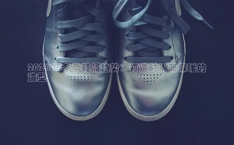 米兰app最新版本下载携程2024 年冬季鞋履趋势：打造时尚而保暖的
造型