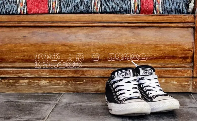 米兰官方网站直接进入观星盘2024必備：展現奢華品味的金色標誌
潮流男士鞋款