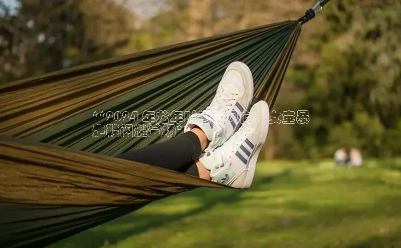 米兰app官方正版官网巴美列捷福**2024 年龙年时尚新风向：女童暴
走鞋闪耀登场**