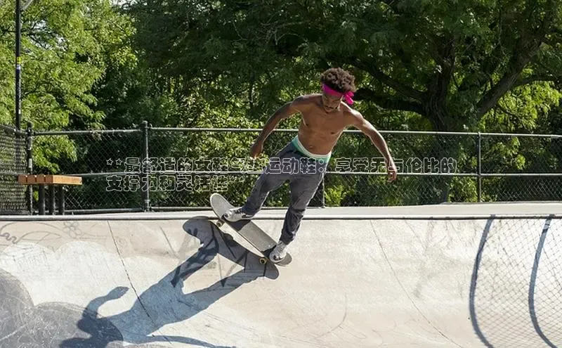 米兰app官方app下载网易**最舒适的女鞋气垫运动鞋：享受无与伦比的
支撑力和灵活性**