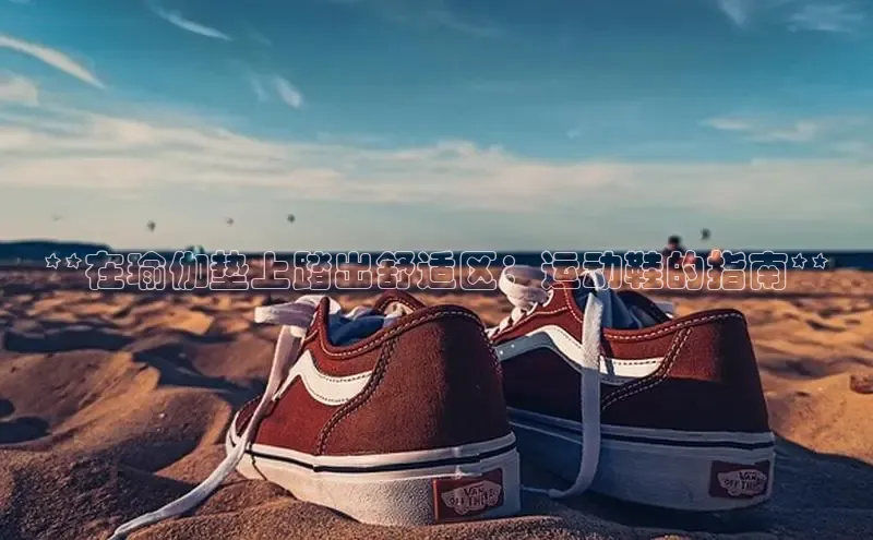 米兰·全站APP登录入口小红书**在瑜伽垫上踏出舒适区：运动鞋的指南**