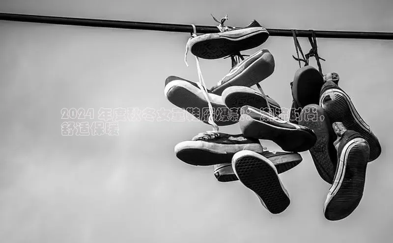 米兰网页版在线登录中海达2024 年度秋冬女童鞋履爆款：潮流时尚，
舒适保暖