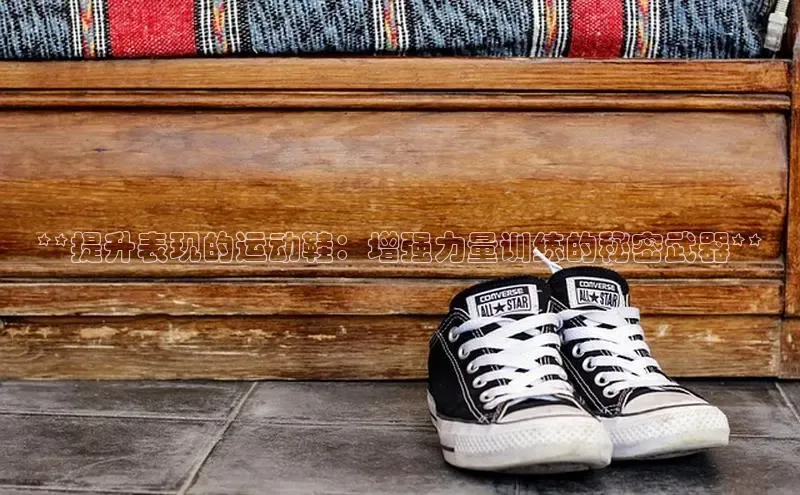 米兰app官方正版官网巴美列捷福**提升表现的运动鞋：增强力量训练的秘密武器**