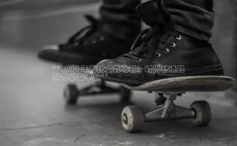 米兰app·体育登录入口猫眼**2024 年爆款女式马靴：时尚舒适的
秋冬必备单品**