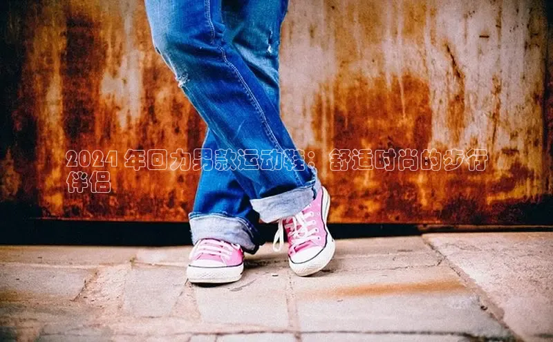 米兰app·体育登录入口百度大脑2024 年回力男款运动鞋：舒适时尚的步行
伴侣