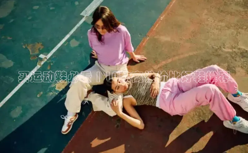 米兰·全站app登录app百度取证买运动鞋必看 | 10款高性价比好鞋推荐