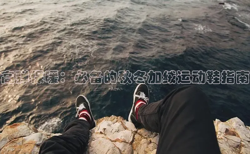 米兰·全站APP登录入口百度智能云高弹保暖：必备的秋冬加绒运动鞋指南