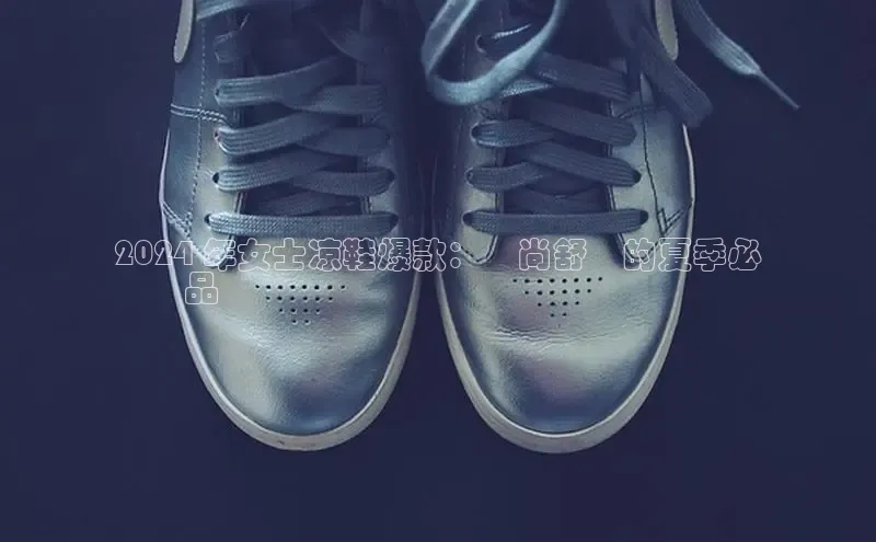 米兰官方网站直接进入百度营销中心2024 年女士凉鞋爆款：時尚舒適的夏季必
備單品