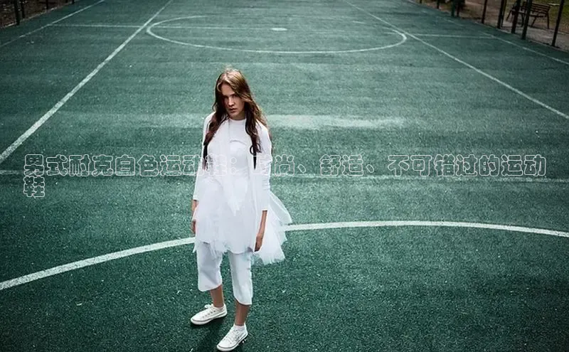 米兰app官方正版官网巴美列捷福男式耐克白色运动鞋：时尚、舒适、不可错过的运动
鞋