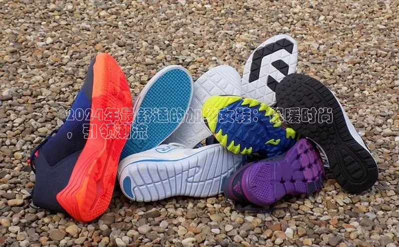 米兰全站登录入口汉得信息2024年最舒适的加绒女鞋：保暖时尚
，引领潮流