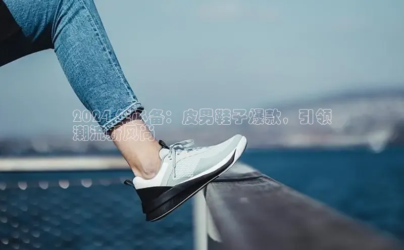 米兰体育下载地址百度搜索资源平台2024 年必备：皮男鞋子爆款，引领
潮流新风尚
