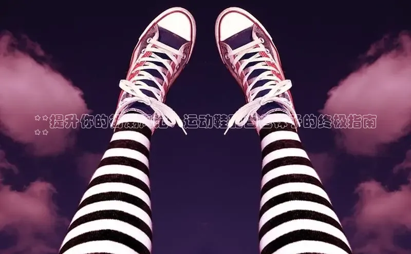 米兰官方网站直接进入观星盘**提升你的街潮风范：运动鞋配白色袜子的终极指南
**
