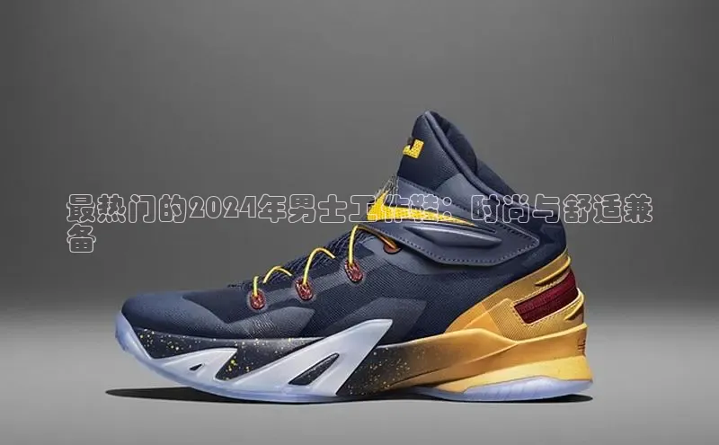 米兰app·体育登录入口百度技术学院最热门的2024年男士工作鞋：时尚与舒适兼
备