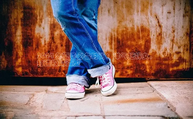 米兰官方手机app网站天键股份2024 年夏季必备时尚：洋气短裤女，
打造吸睛造型