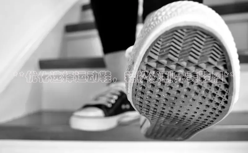 米兰app官网登录字节跳动**优化选择运动鞋，轻松找到完美鞋履**