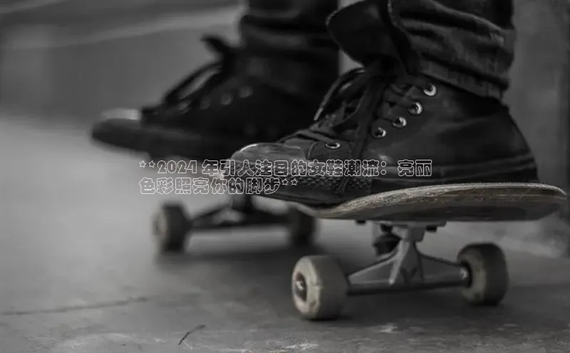 米兰app·体育登录入口猫眼**2024 年引人注目的女鞋潮流：亮丽
色彩照亮你的脚步**