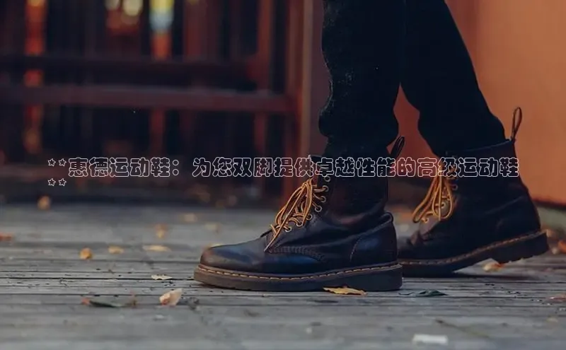 米兰app官网登录京东**惠德运动鞋：为您双脚提供卓越性能的高级运动鞋
**