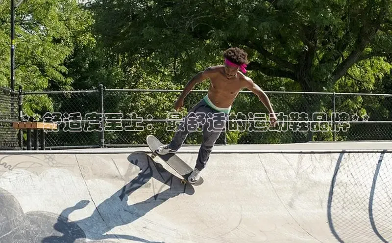 米兰app·体育登录入口百度技术学院**舒适度至上：最舒适的运动鞋品牌**