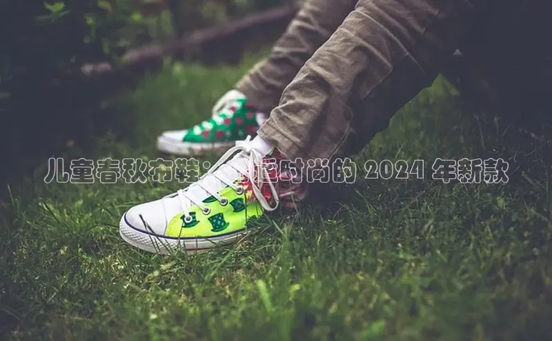 米兰app官网下载安装知乎儿童春秋布鞋：舒适时尚的 2024 年新款