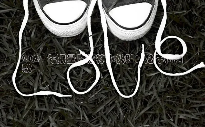 米兰体育58同城2024 年限量版精神小伙鞋：龙年特别
款