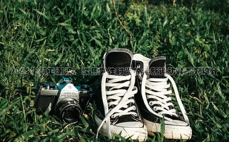 米兰体育官方APP下载普信公司2025年前卫潮流：聚焦男性时尚的全新运动鞋系列设计