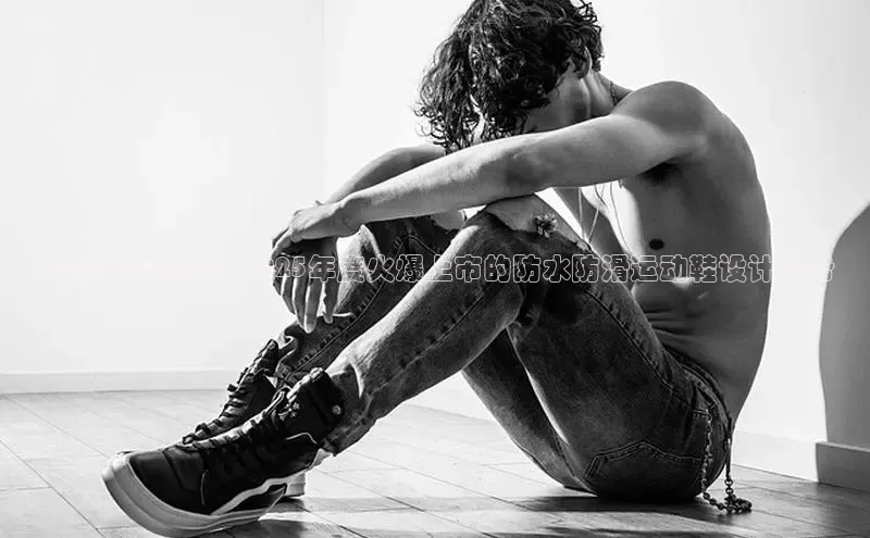 米兰app官方正版官网同程预见未来潮流：2025年度火爆上市的防水防滑运动鞋设计趋势